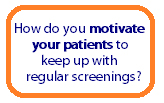 How do you motivate your patients to keep up with regular screenings? E-mail opens in a new window.